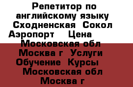 Репетитор по английскому языку (Сходненская, Сокол, Аэропорт) › Цена ­ 600 - Московская обл., Москва г. Услуги » Обучение. Курсы   . Московская обл.,Москва г.